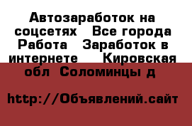 Автозаработок на соцсетях - Все города Работа » Заработок в интернете   . Кировская обл.,Соломинцы д.